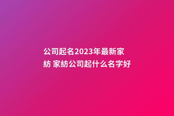 公司起名2023年最新家紡 家紡公司起什么名字好-第1張-公司起名-玄機(jī)派